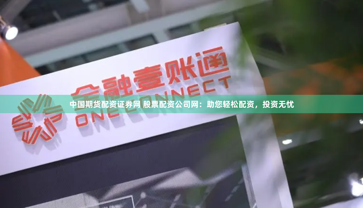 中国期货配资证券网 股票配资公司网：助您轻松配资，投资无忧