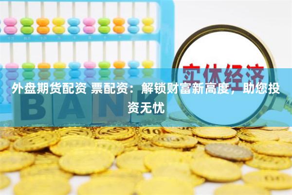 外盘期货配资 票配资：解锁财富新高度，助您投资无忧