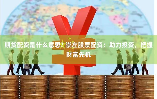 期货配资是什么意思? 崇左股票配资：助力投资，把握财富先机