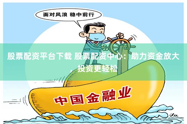 股票配资平台下载 股票配资中心：助力资金放大，投资更轻松
