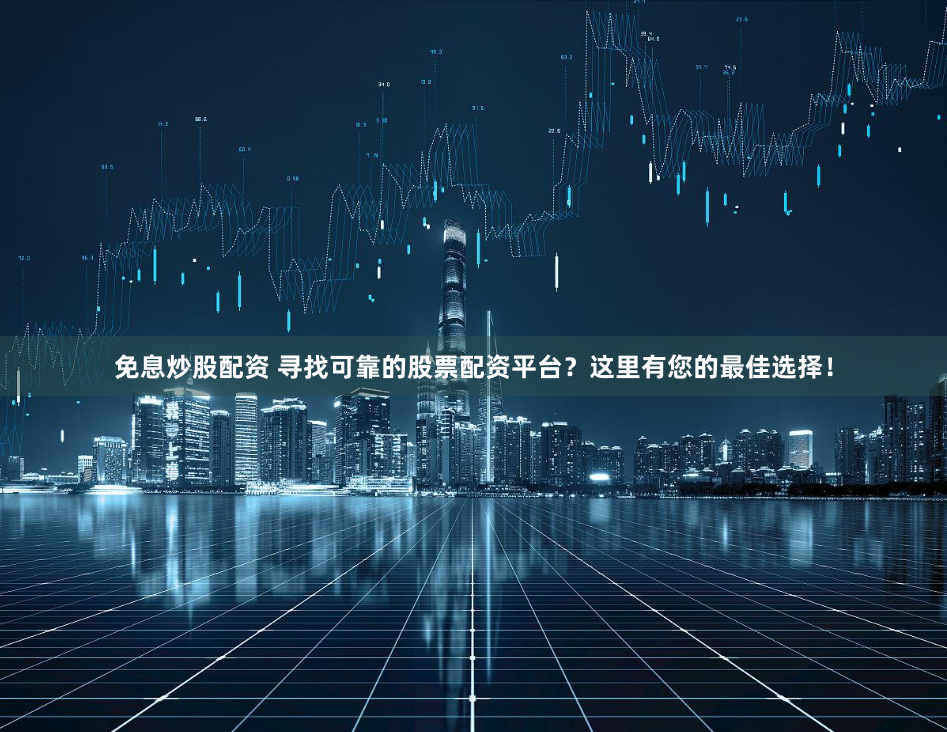 免息炒股配资 寻找可靠的股票配资平台？这里有您的最佳选择！