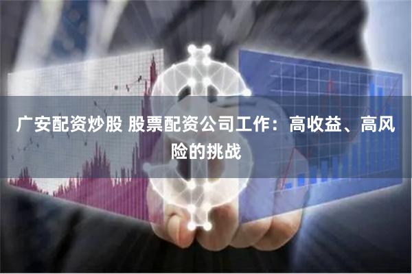 广安配资炒股 股票配资公司工作：高收益、高风险的挑战