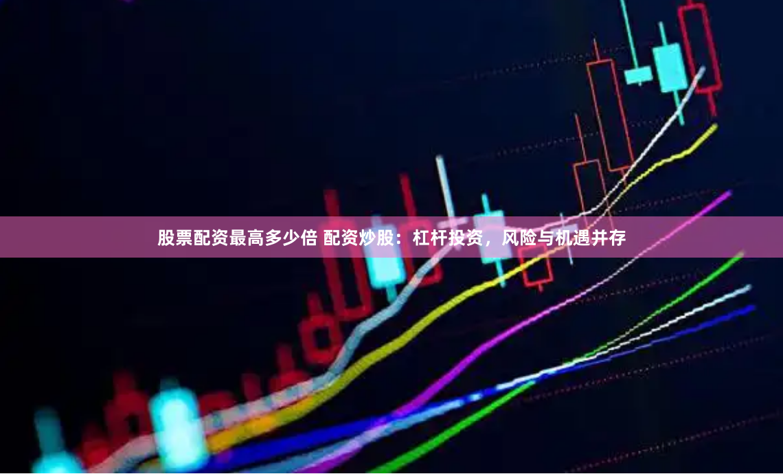 股票配资最高多少倍 配资炒股：杠杆投资，风险与机遇并存