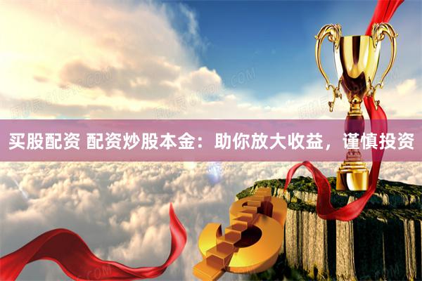 买股配资 配资炒股本金：助你放大收益，谨慎投资