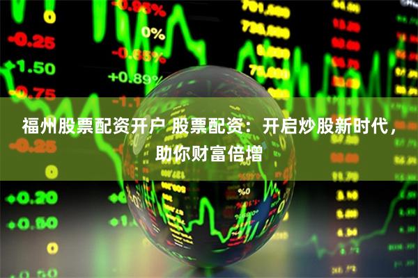 福州股票配资开户 股票配资：开启炒股新时代，助你财富倍增