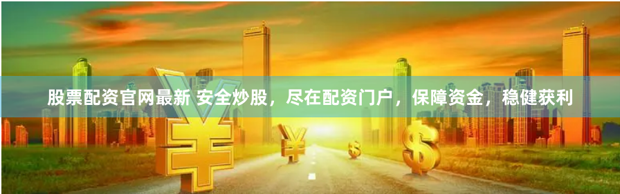 股票配资官网最新 安全炒股，尽在配资门户，保障资金，稳健获利