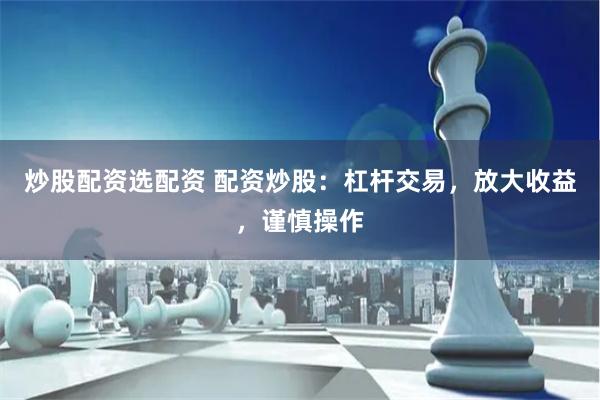 炒股配资选配资 配资炒股：杠杆交易，放大收益，谨慎操作