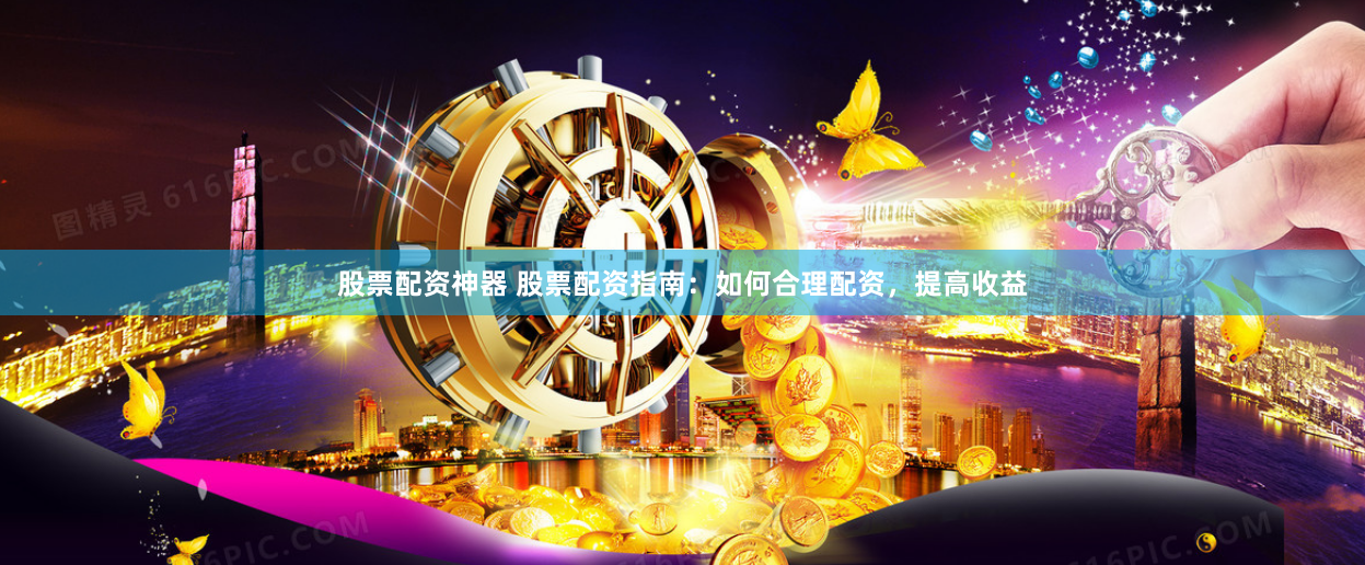 股票配资神器 股票配资指南：如何合理配资，提高收益