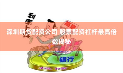 深圳期货配资公司 股票配资杠杆最高倍数揭秘