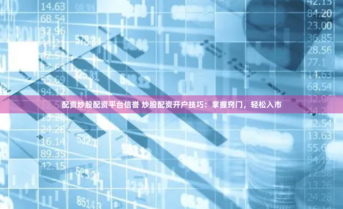 配资炒股配资平台信誉 炒股配资开户技巧：掌握窍门，轻松入市