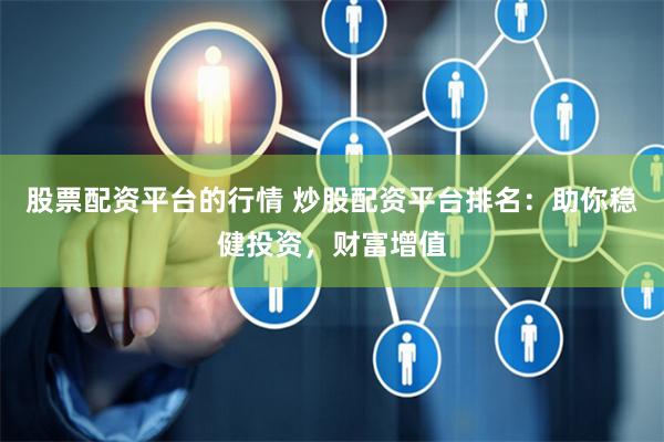股票配资平台的行情 炒股配资平台排名：助你稳健投资，财富增值