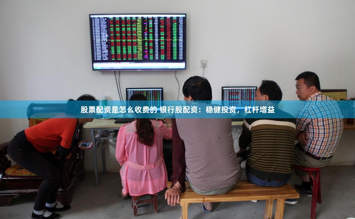 股票配资是怎么收费的 银行股配资：稳健投资，杠杆增益