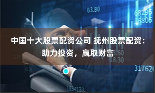 中国十大股票配资公司 抚州股票配资：助力投资，赢取财富