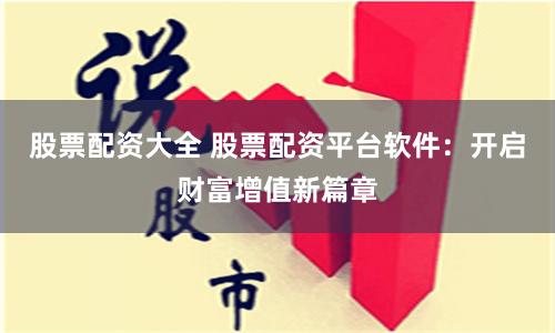 股票配资大全 股票配资平台软件：开启财富增值新篇章