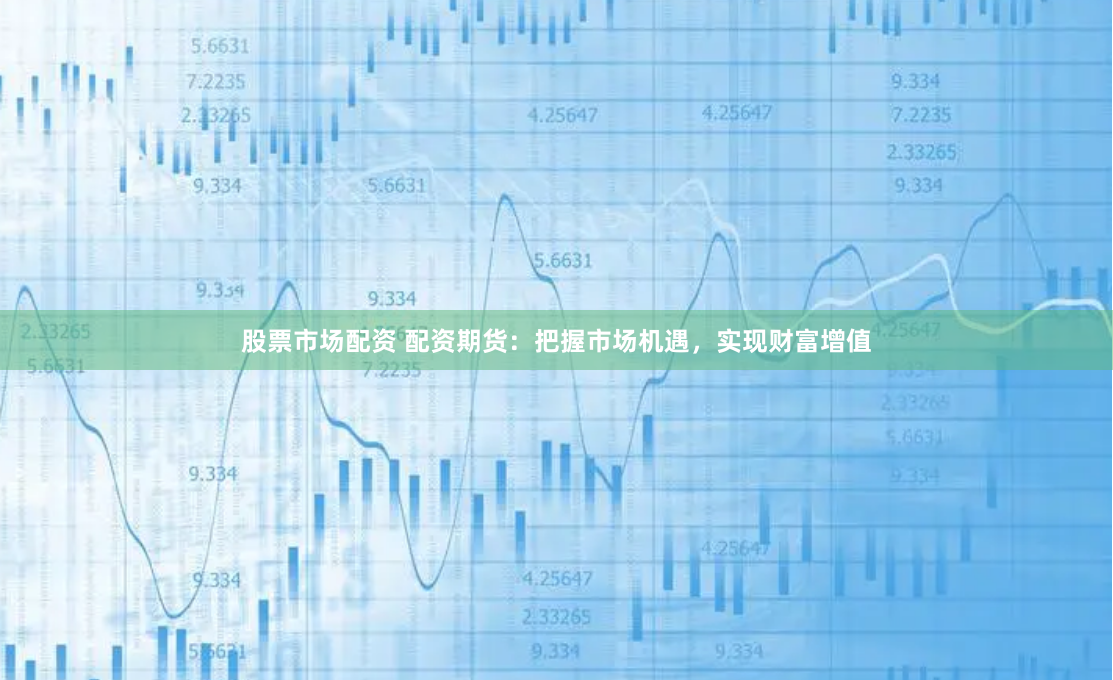 股票市场配资 配资期货：把握市场机遇，实现财富增值