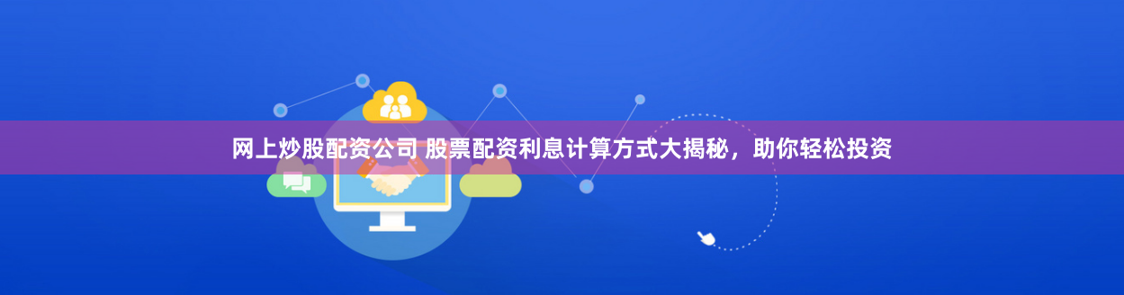 网上炒股配资公司 股票配资利息计算方式大揭秘，助你轻松投资