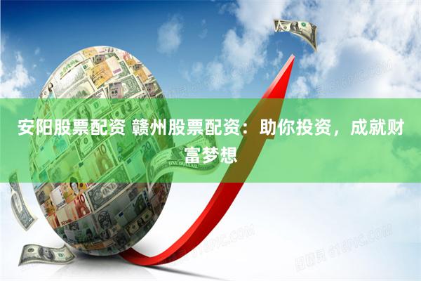安阳股票配资 赣州股票配资：助你投资，成就财富梦想