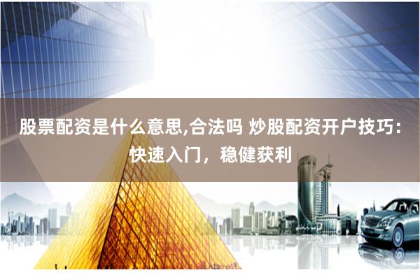 股票配资是什么意思,合法吗 炒股配资开户技巧：快速入门，稳健获利