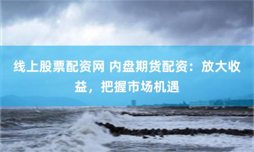 线上股票配资网 内盘期货配资：放大收益，把握市场机遇