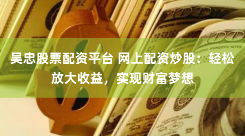 吴忠股票配资平台 网上配资炒股：轻松放大收益，实现财富梦想