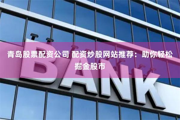 青岛股票配资公司 配资炒股网站推荐：助你轻松掘金股市
