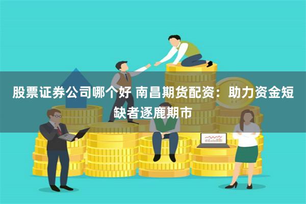 股票证券公司哪个好 南昌期货配资：助力资金短缺者逐鹿期市