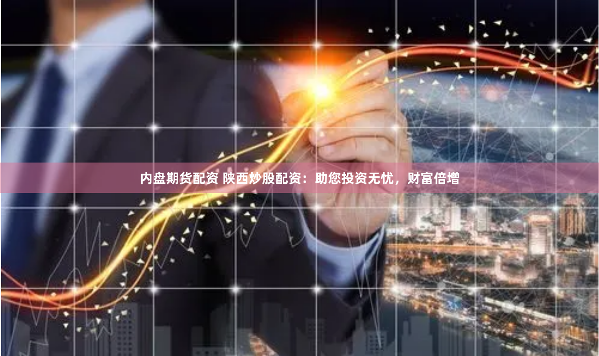 内盘期货配资 陕西炒股配资：助您投资无忧，财富倍增