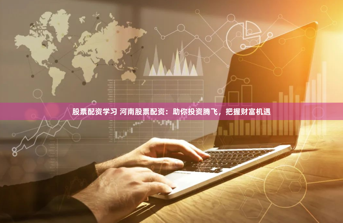 股票配资学习 河南股票配资：助你投资腾飞，把握财富机遇