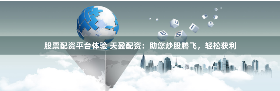 股票配资平台体验 天盈配资：助您炒股腾飞，轻松获利