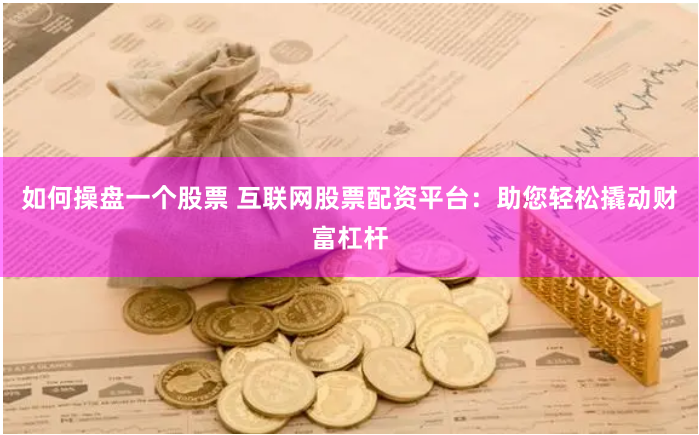如何操盘一个股票 互联网股票配资平台：助您轻松撬动财富杠杆