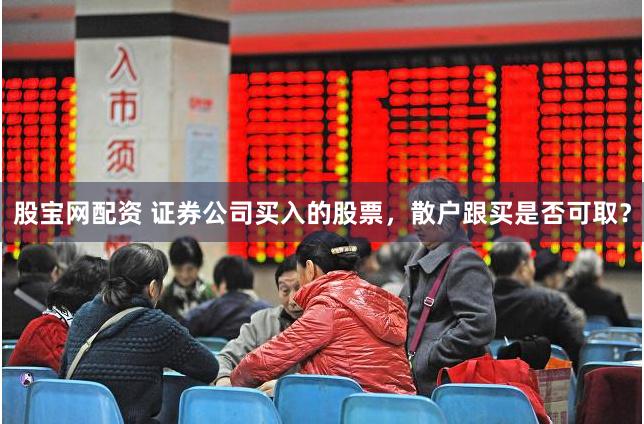 股宝网配资 证券公司买入的股票，散户跟买是否可取？