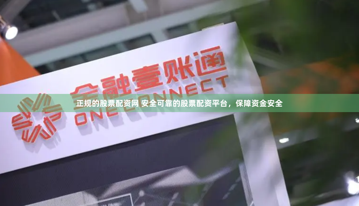 正规的股票配资网 安全可靠的股票配资平台，保障资金安全