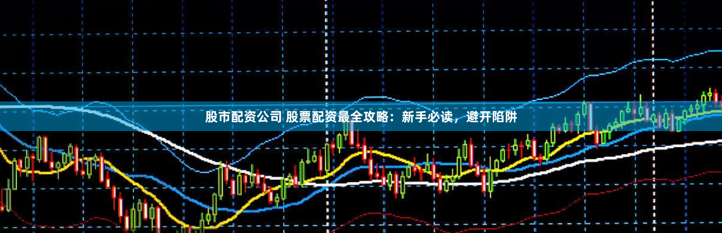 股市配资公司 股票配资最全攻略：新手必读，避开陷阱