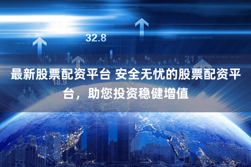 最新股票配资平台 安全无忧的股票配资平台，助您投资稳健增值