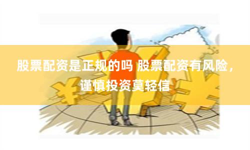 股票配资是正规的吗 股票配资有风险，谨慎投资莫轻信