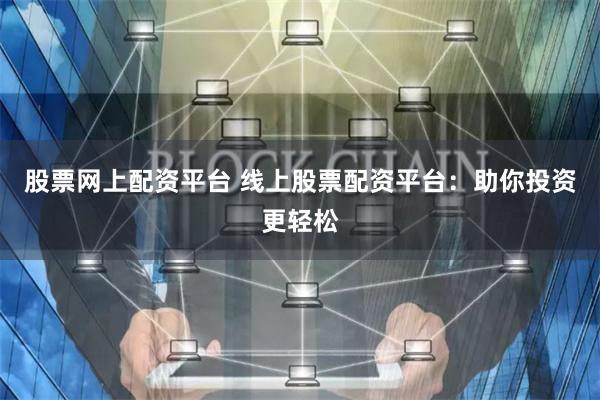 股票网上配资平台 线上股票配资平台：助你投资更轻松
