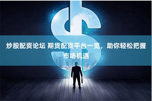 炒股配资论坛 期货配资平台一览，助你轻松把握市场机遇