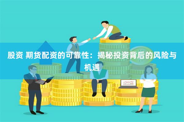 股资 期货配资的可靠性：揭秘投资背后的风险与机遇