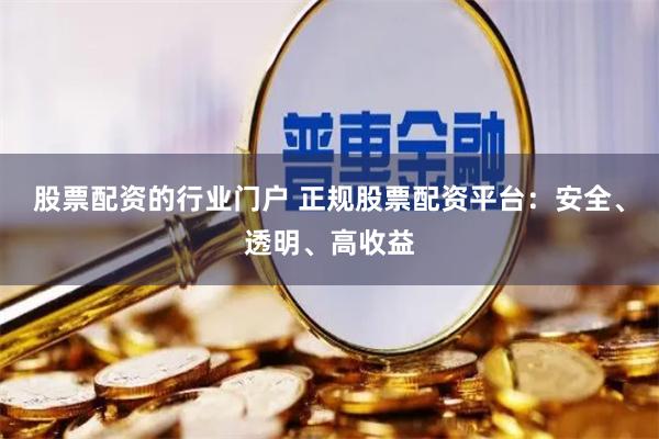 股票配资的行业门户 正规股票配资平台：安全、透明、高收益