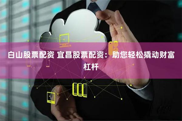 白山股票配资 宜昌股票配资：助您轻松撬动财富杠杆