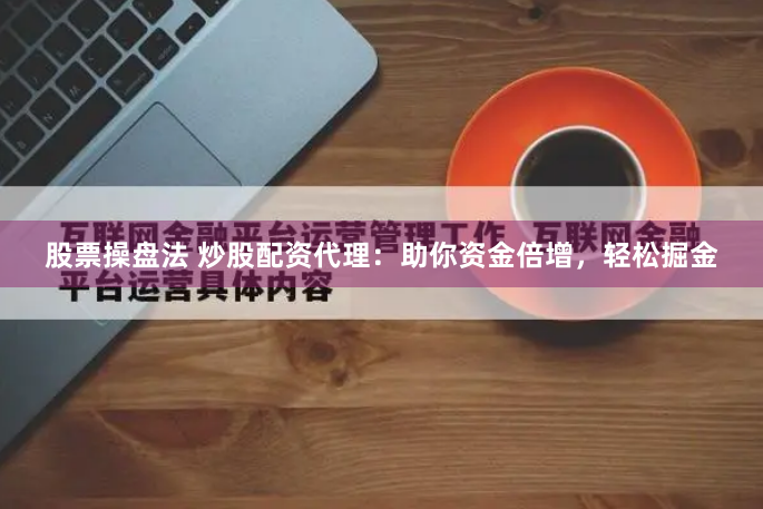 股票操盘法 炒股配资代理：助你资金倍增，轻松掘金