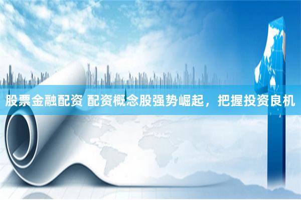 股票金融配资 配资概念股强势崛起，把握投资良机