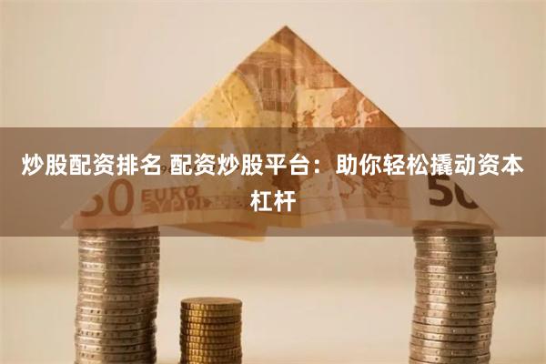 炒股配资排名 配资炒股平台：助你轻松撬动资本杠杆