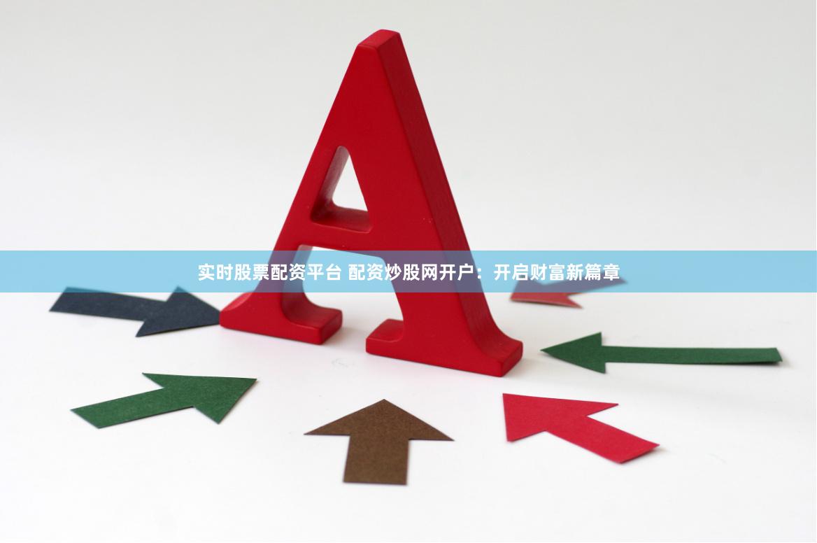 实时股票配资平台 配资炒股网开户：开启财富新篇章