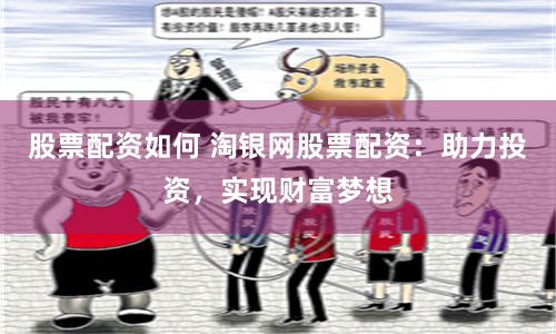 股票配资如何 淘银网股票配资：助力投资，实现财富梦想