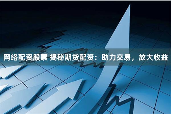 网络配资股票 揭秘期货配资：助力交易，放大收益
