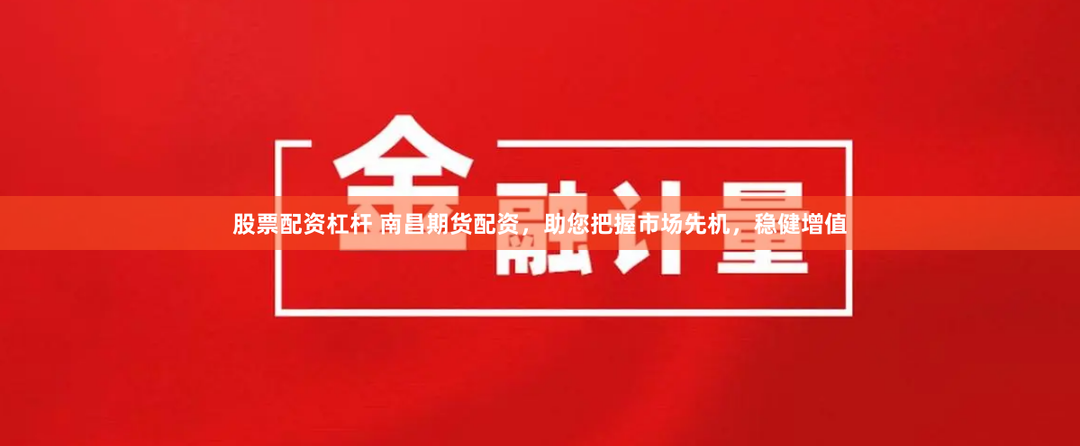 股票配资杠杆 南昌期货配资，助您把握市场先机，稳健增值