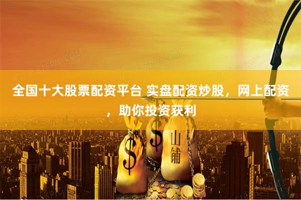 全国十大股票配资平台 实盘配资炒股，网上配资，助你投资获利