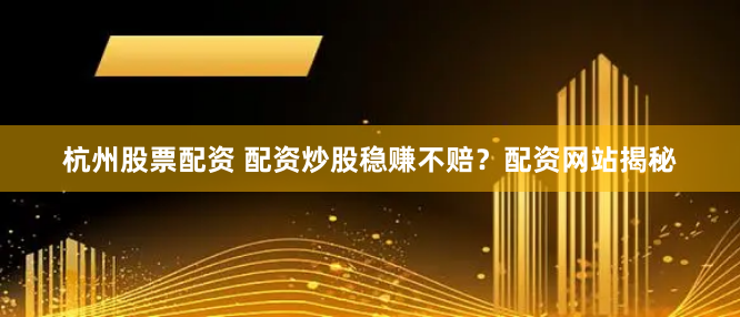 杭州股票配资 配资炒股稳赚不赔？配资网站揭秘