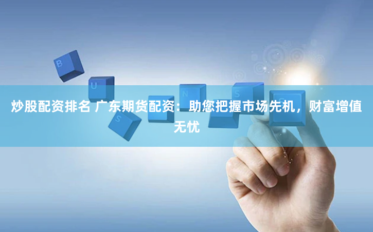 炒股配资排名 广东期货配资：助您把握市场先机，财富增值无忧